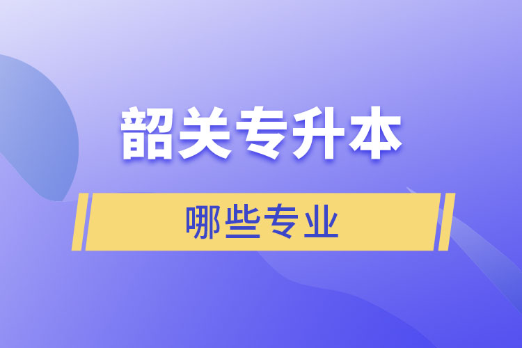 韶關(guān)專(zhuān)升本有哪些專(zhuān)業(yè)可以選擇？