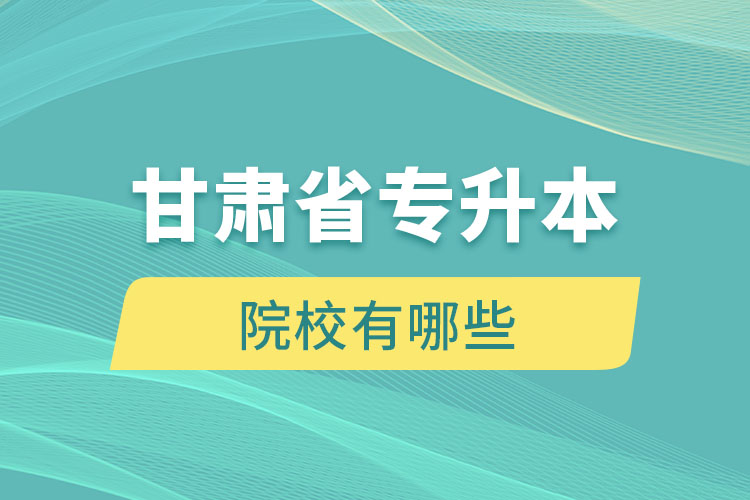 甘肅省專升本院校有哪些？