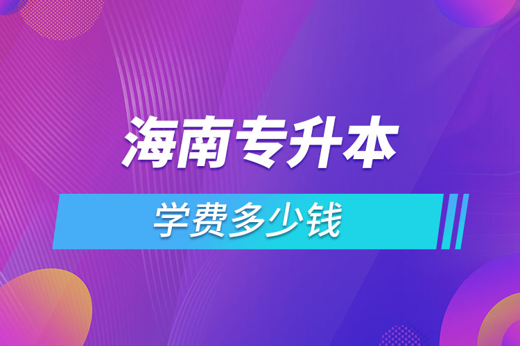 海南專升本學費大概多少錢一年？