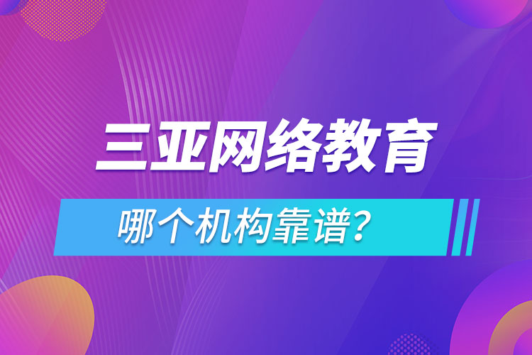 三亞網(wǎng)絡(luò)教育哪個機構(gòu)靠譜？