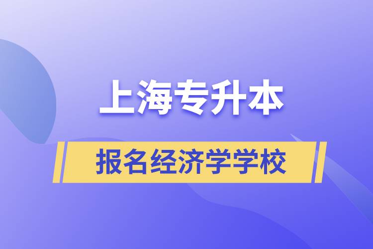 上海專升本報(bào)名經(jīng)濟(jì)學(xué)專業(yè)學(xué)校有哪些？
