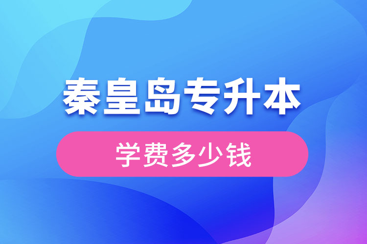秦皇島專升本學(xué)費(fèi)大概多少錢？