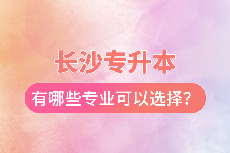 長沙專升本有哪些專業(yè)可以選擇？