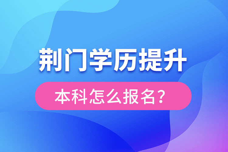 荊門學(xué)歷提升本科怎么報名？