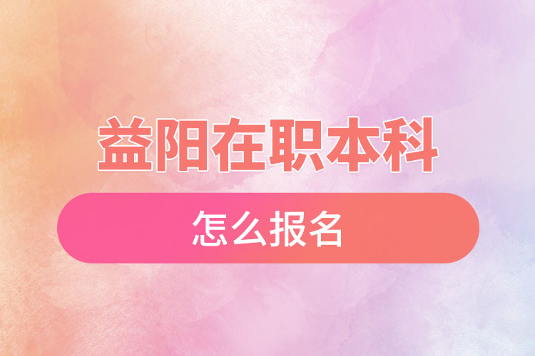 益陽在職本科怎么報名？