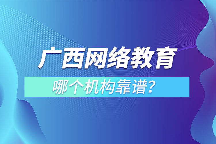 廣西網(wǎng)絡(luò)教育培訓(xùn)機(jī)構(gòu)哪個(gè)靠譜？
