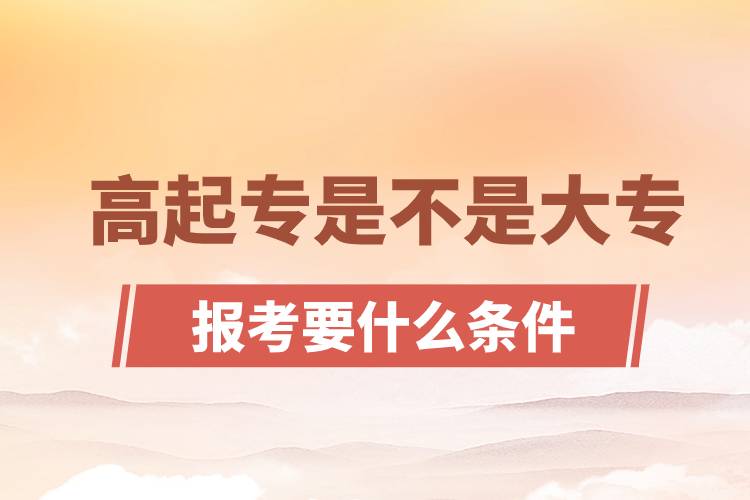 ?高起專是不是大專？高起專報考要什么條件