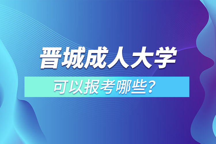 晉城成人大學(xué)可以報(bào)考哪些？