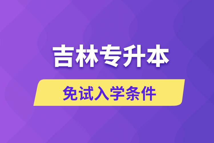 吉林專升本考生能免試入學(xué)嗎和免試錄取條件是什么？