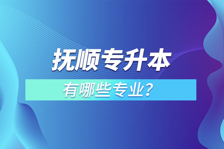 撫順專(zhuān)升本有哪些專(zhuān)業(yè)？