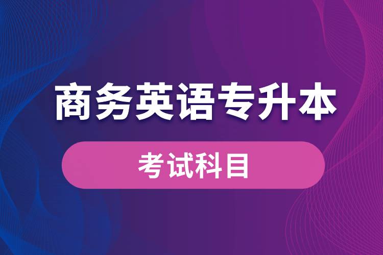 商務(wù)英語(yǔ)專升本考試什么內(nèi)容？考哪些科目？