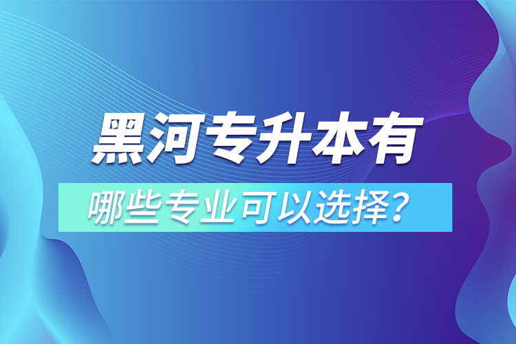 黑河專升本有哪些專業(yè)可以選擇？