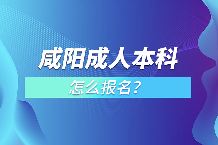 咸陽(yáng)在職成人本科怎么報(bào)名？