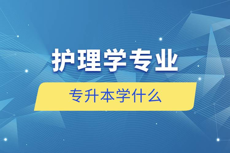 護(hù)理學(xué)專(zhuān)業(yè)專(zhuān)升本學(xué)什么