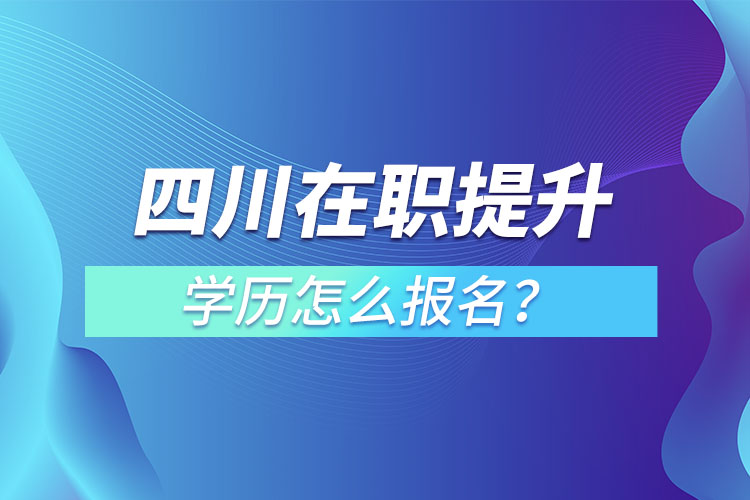 四川在職提升學(xué)歷怎么報(bào)名？