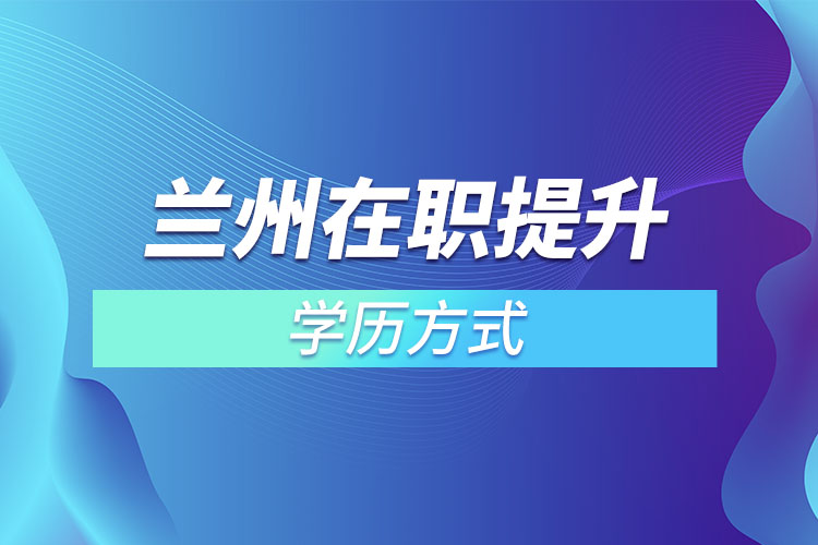 蘭州在職提升學(xué)歷的方式有哪些？