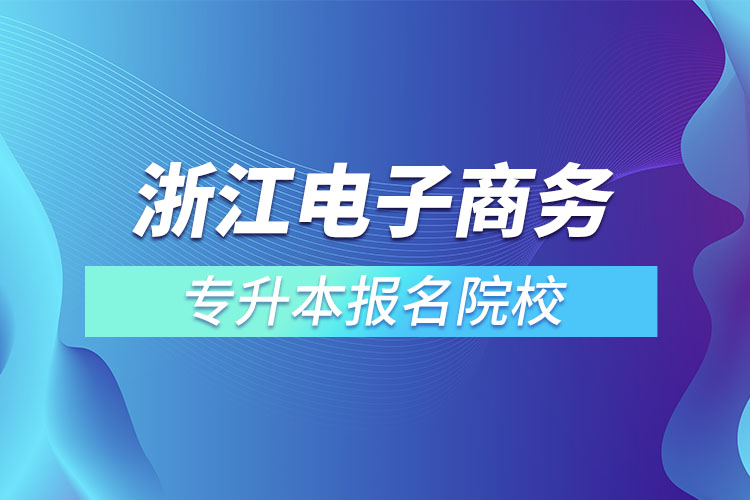 浙江電子商務(wù)專升本報(bào)名院校？