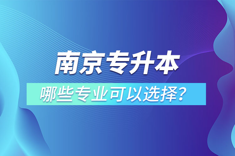 南京專(zhuān)升本有哪些專(zhuān)業(yè)可以選擇？