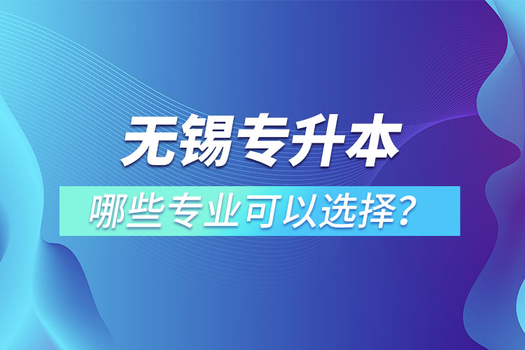 無錫專升本有哪些專業(yè)可以選擇？