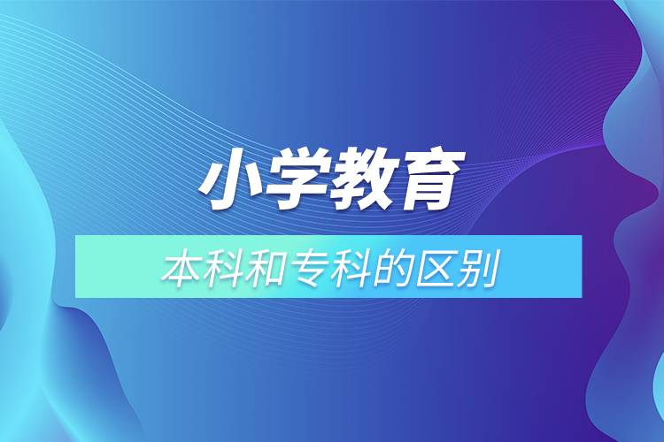 小學(xué)教育本科和?？频膮^(qū)別