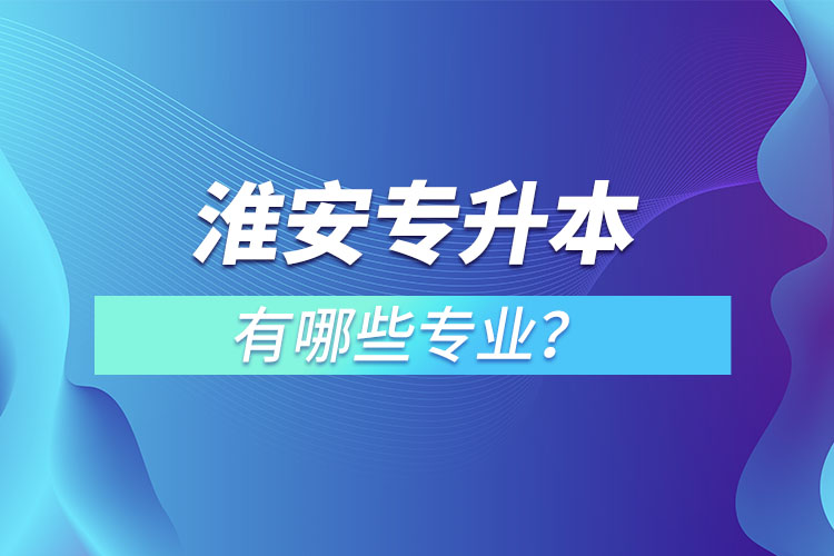 淮安專升本有哪些專業(yè)可以選擇？