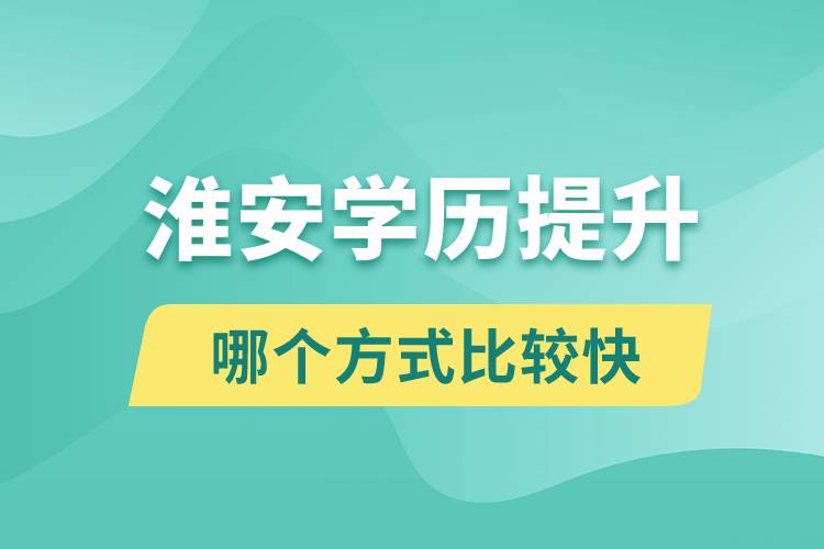 淮安學(xué)歷提升途徑有哪些和哪個學(xué)歷提升方式比較快？