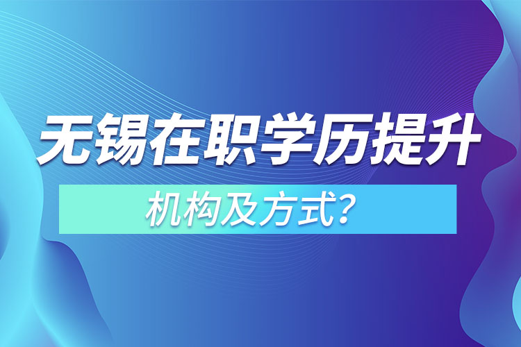 無(wú)錫在職學(xué)歷提升機(jī)構(gòu)及方式？