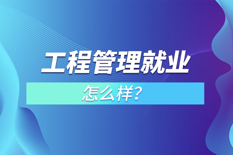 工程管理就業(yè)怎么樣？