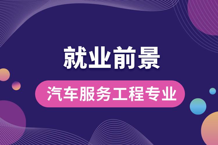汽車服務(wù)工程專業(yè)畢業(yè)后就業(yè)前景怎么樣？