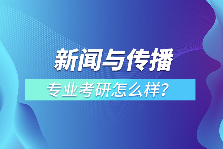 新聞與傳播專業(yè)考研怎么樣？