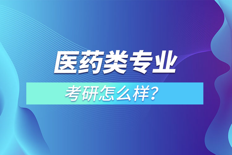 醫(yī)藥類專業(yè)考研怎么樣？