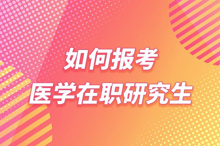如何報考醫(yī)學在職研究生