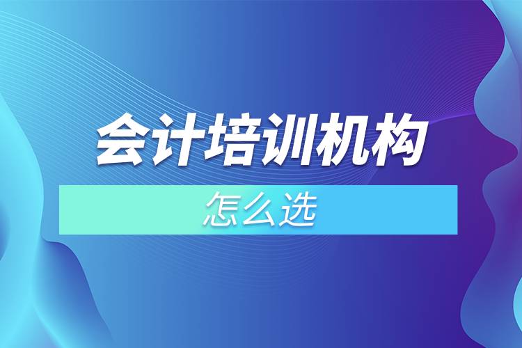 會計培訓(xùn)機構(gòu)怎么選.jpg 會計培訓(xùn)機構(gòu)怎么選.jpg
