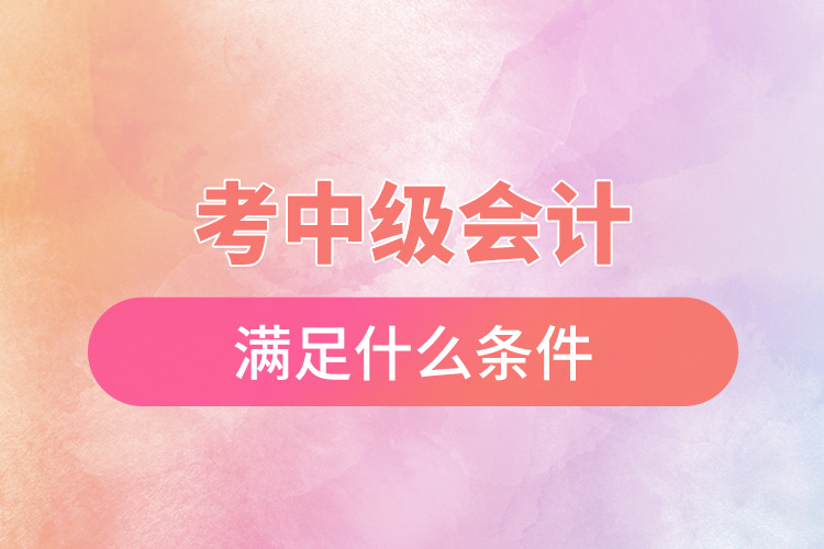 考中級會(huì)計(jì)滿足什么條件.jpg