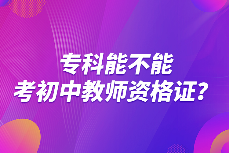 專科能不能考初中教師資格證？