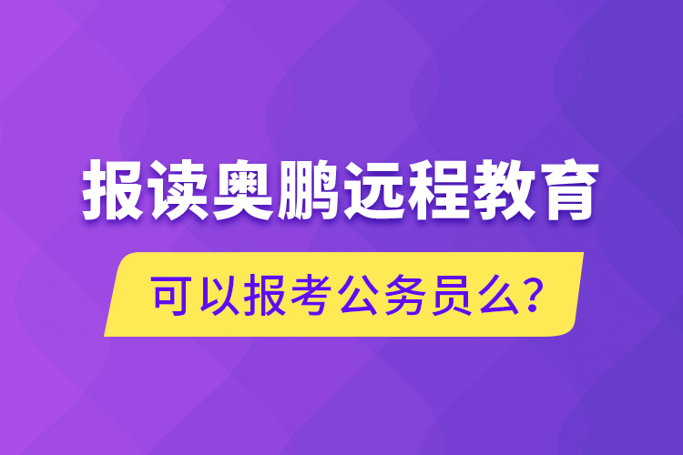 報讀奧鵬遠程教育可以報考公務(wù)員么？