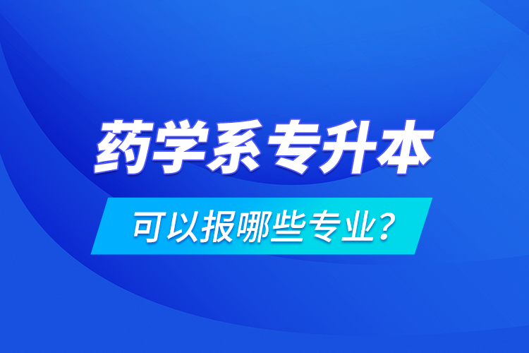 藥學(xué)系專升本可以報(bào)哪些專業(yè)？