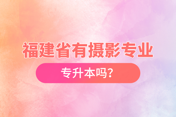 福建省有攝影專業(yè)專升本嗎？