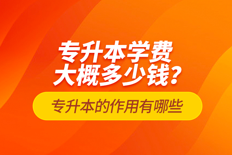專升本學(xué)費(fèi)大概多少錢？專升本的作用有哪些