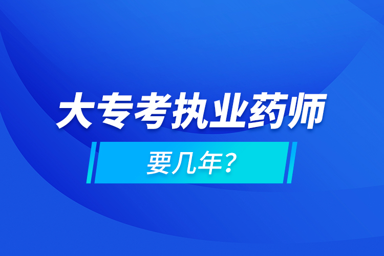 大?？紙?zhí)業(yè)藥師要幾年？