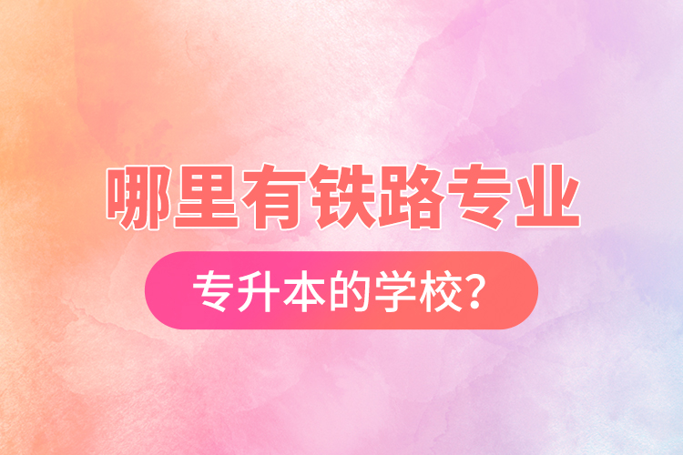 哪里有鐵路專業(yè)專升本的學(xué)校？