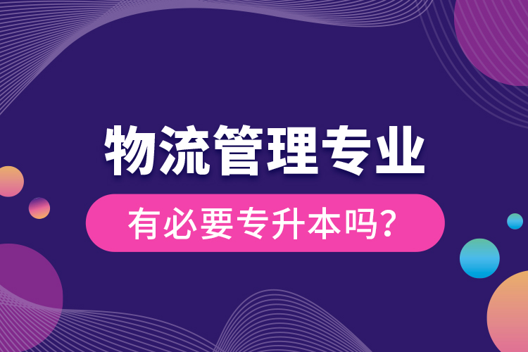 物流管理專業(yè)有必要專升本嗎？