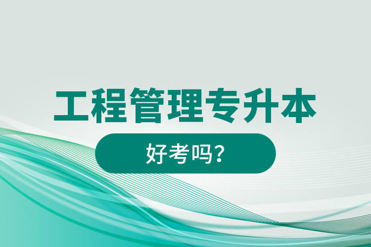 工程管理專升本好考嗎？
