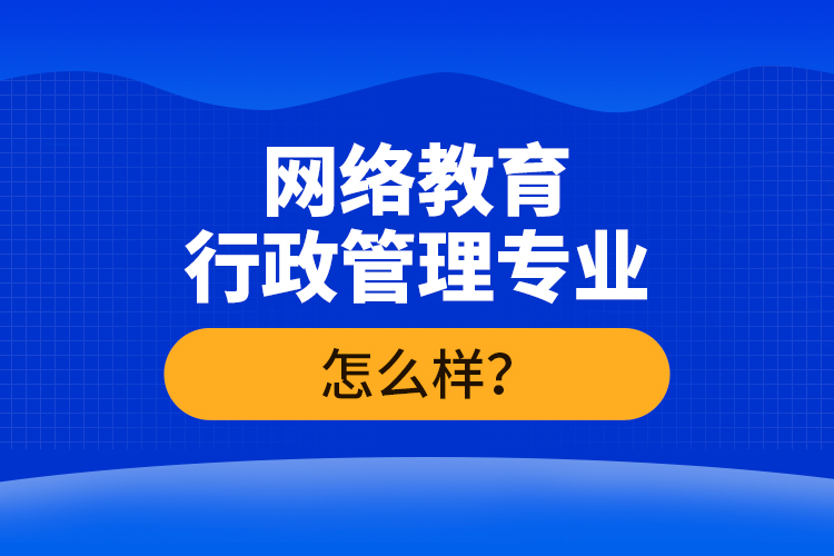 網(wǎng)絡(luò)教育行政管理專(zhuān)業(yè)怎么樣？