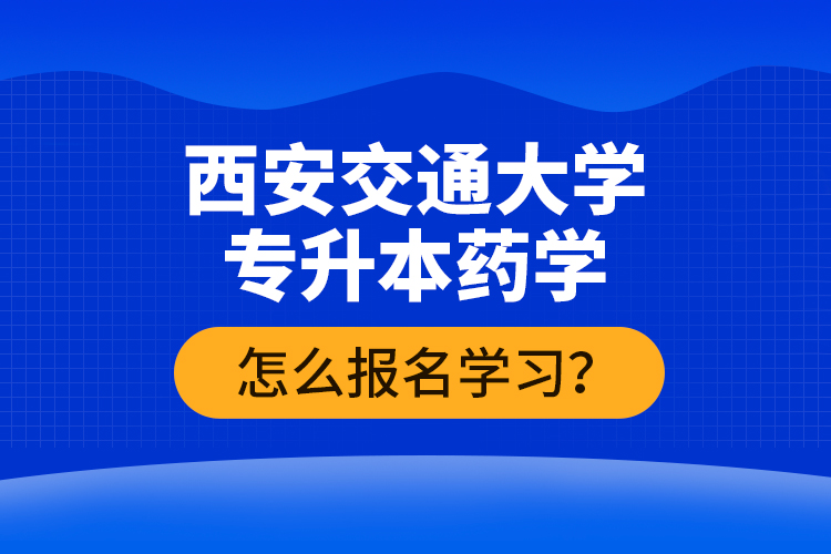 西安交通大學(xué)專升本藥學(xué)怎么報名學(xué)習(xí)？