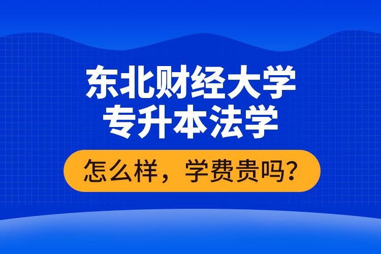 東北財(cái)經(jīng)大學(xué)專升本法學(xué)怎么樣，學(xué)費(fèi)貴嗎？