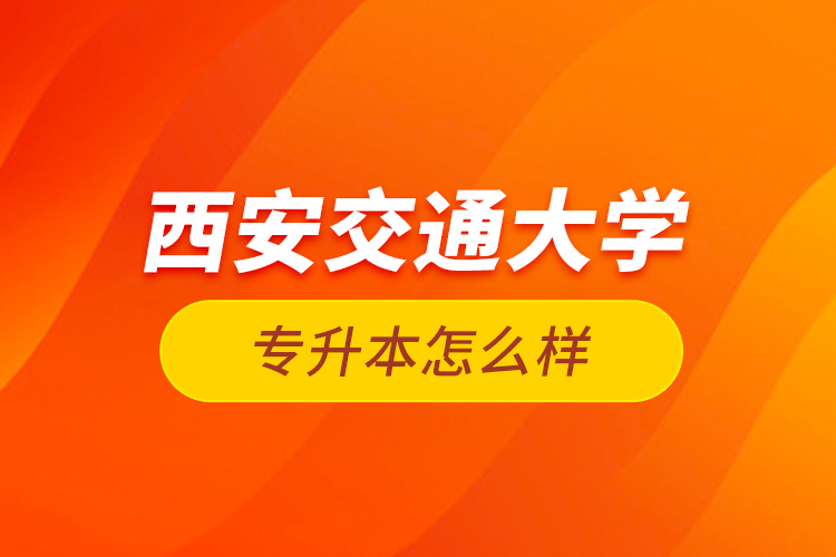 西安交通大學(xué)專升本怎么樣？