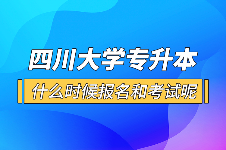 四川大學專升本什么時候報名和考試呢?