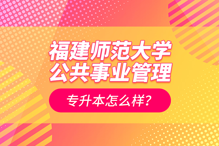 福建師范大學(xué)公共事業(yè)管理專升本怎么樣？