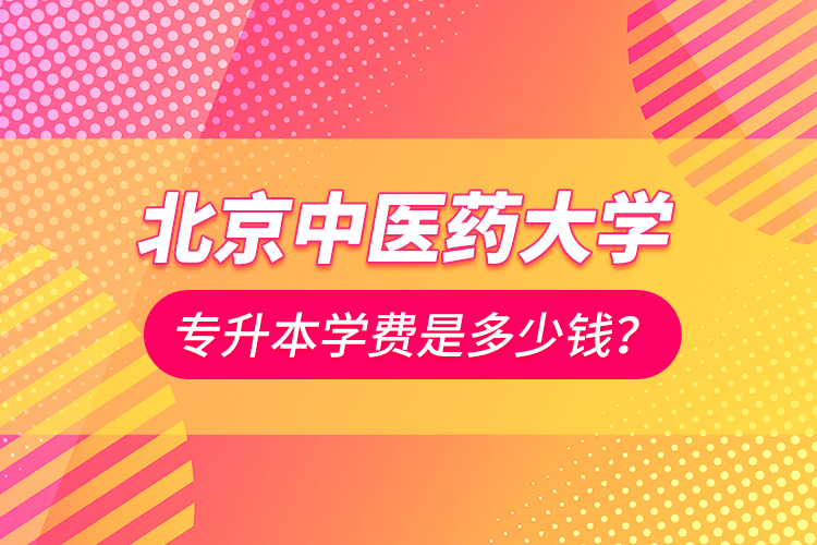 北京中醫(yī)藥大學(xué)專升本學(xué)費是多少錢？